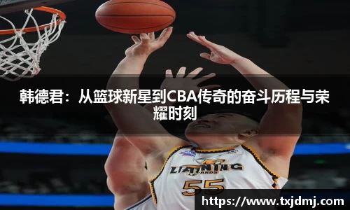 韩德君：从篮球新星到CBA传奇的奋斗历程与荣耀时刻