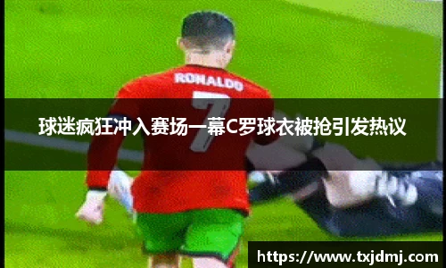 球迷疯狂冲入赛场一幕C罗球衣被抢引发热议