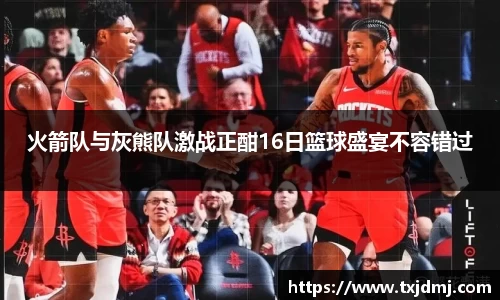 火箭队与灰熊队激战正酣16日篮球盛宴不容错过