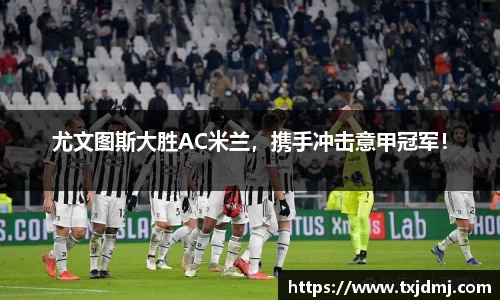 尤文图斯大胜AC米兰，携手冲击意甲冠军！