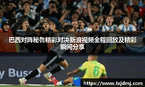 巴西对阵秘鲁精彩对决新浪视频全程回放及精彩瞬间分享