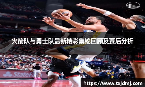 火箭队与勇士队最新精彩集锦回顾及赛后分析